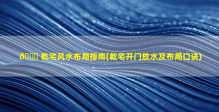 🐕 乾宅风水布局指南(乾宅开门放水及布局口诀)